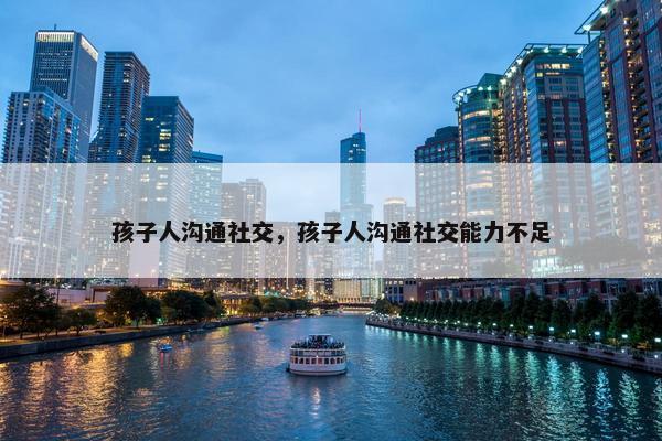 孩子人沟通社交，孩子人沟通社交能力不足