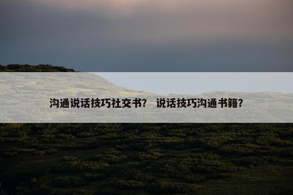 沟通说话技巧社交书？ 说话技巧沟通书籍？