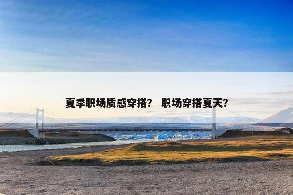 夏季职场质感穿搭？ 职场穿搭夏天？
