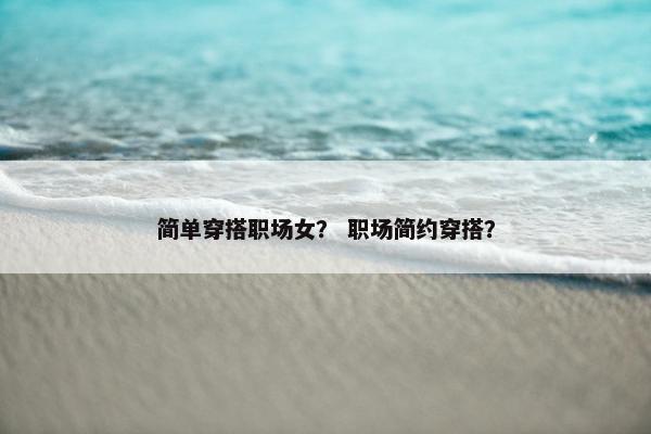 简单穿搭职场女？ 职场简约穿搭？