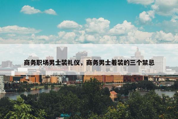 商务职场男士装礼仪，商务男士着装的三个禁忌
