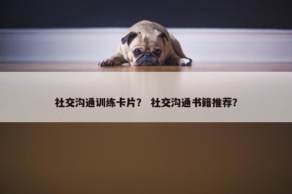 社交沟通训练卡片？ 社交沟通书籍推荐？