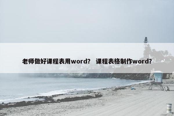 老师做好课程表用word？ 课程表格制作word？