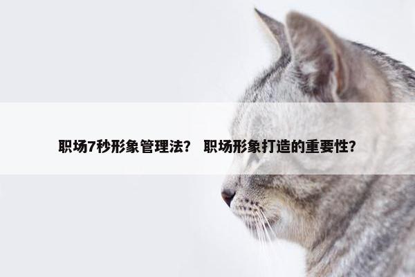 职场7秒形象管理法？ 职场形象打造的重要性？