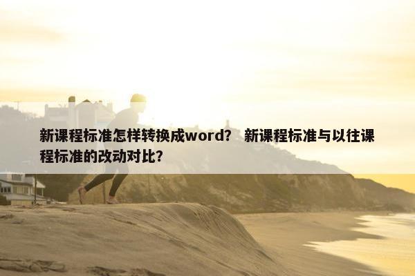 新课程标准怎样转换成word？ 新课程标准与以往课程标准的改动对比？