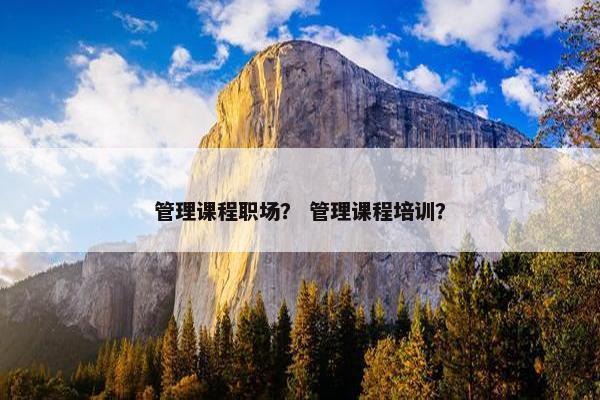 管理课程职场？ 管理课程培训？