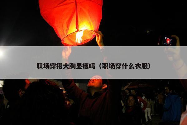 职场穿搭大胸显瘦吗（职场穿什么衣服）
