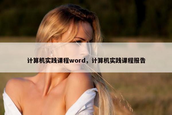 计算机实践课程word，计算机实践课程报告
