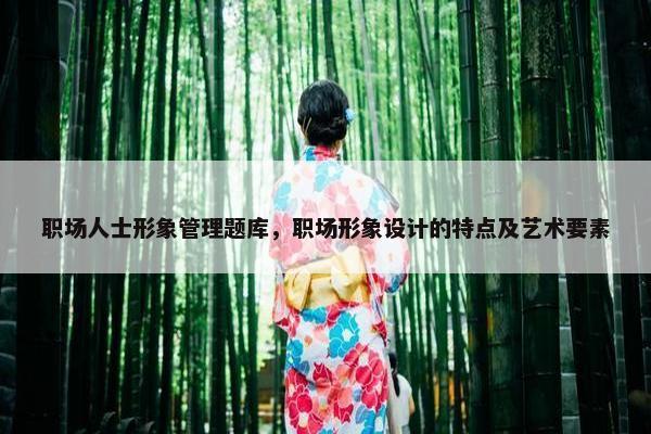 职场人士形象管理题库，职场形象设计的特点及艺术要素