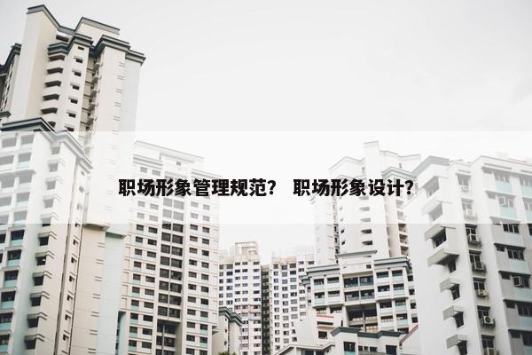 职场形象管理规范？ 职场形象设计？