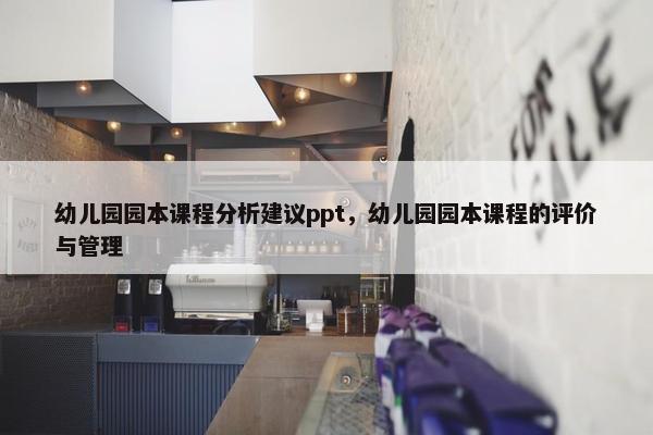 幼儿园园本课程分析建议ppt，幼儿园园本课程的评价与管理