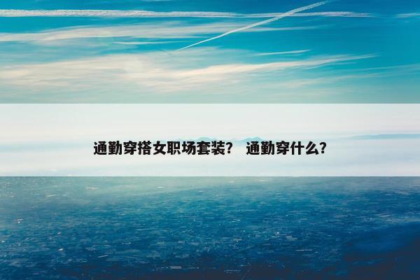 通勤穿搭女职场套装？ 通勤穿什么？