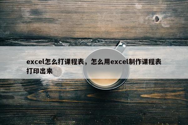 excel怎么打课程表，怎么用excel制作课程表打印出来