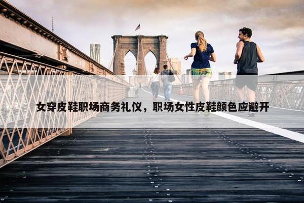 女穿皮鞋职场商务礼仪，职场女性皮鞋颜色应避开