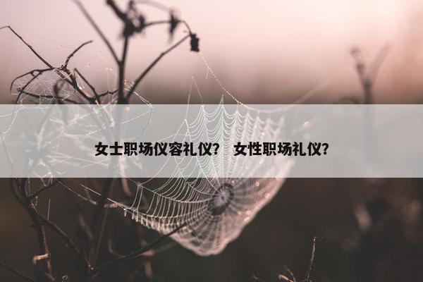 女士职场仪容礼仪？ 女性职场礼仪？