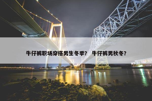 牛仔裤职场穿搭男生冬季？ 牛仔裤男秋冬？