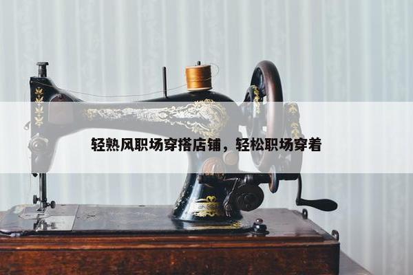 轻熟风职场穿搭店铺，轻松职场穿着