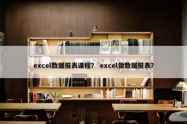 excel数据报表课程？ excel做数据报表？