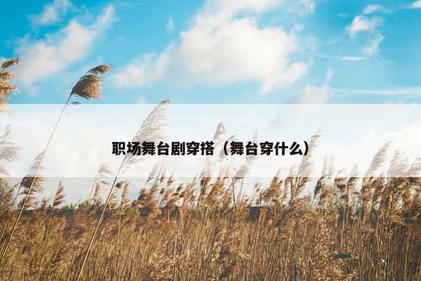 职场舞台剧穿搭（舞台穿什么）