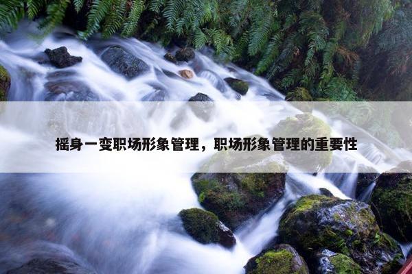 摇身一变职场形象管理，职场形象管理的重要性