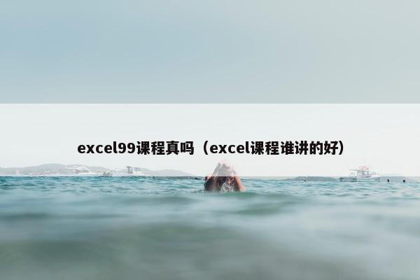 excel99课程真吗（excel课程谁讲的好）