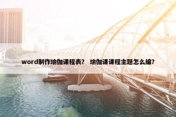 word制作瑜伽课程表？ 瑜伽课课程主题怎么编？