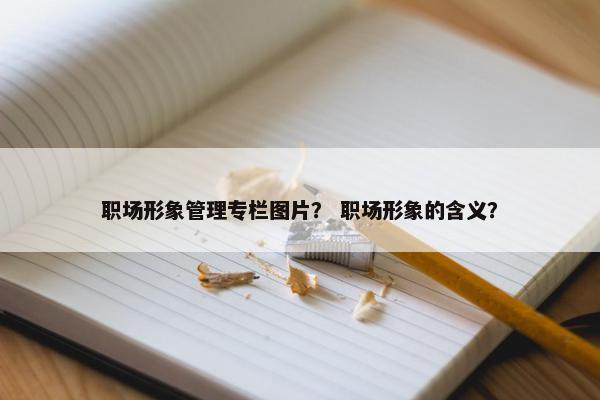 职场形象管理专栏图片？ 职场形象的含义？