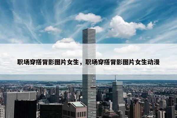 职场穿搭背影图片女生，职场穿搭背影图片女生动漫