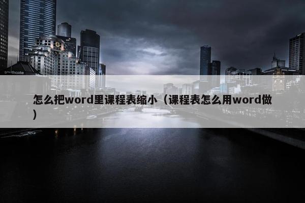 怎么把word里课程表缩小（课程表怎么用word做）