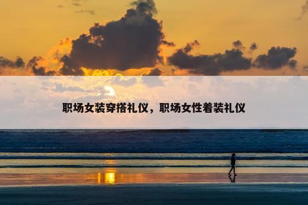 职场女装穿搭礼仪，职场女性着装礼仪