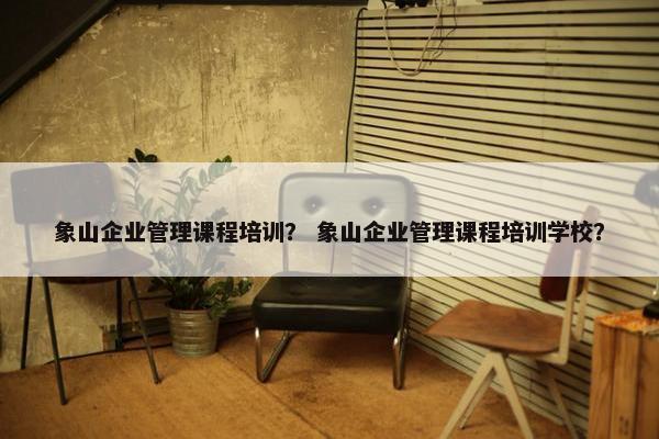 象山企业管理课程培训？ 象山企业管理课程培训学校？