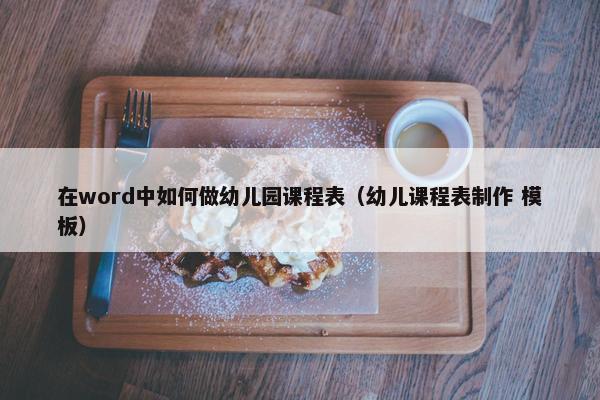 在word中如何做幼儿园课程表（幼儿课程表制作 模板）