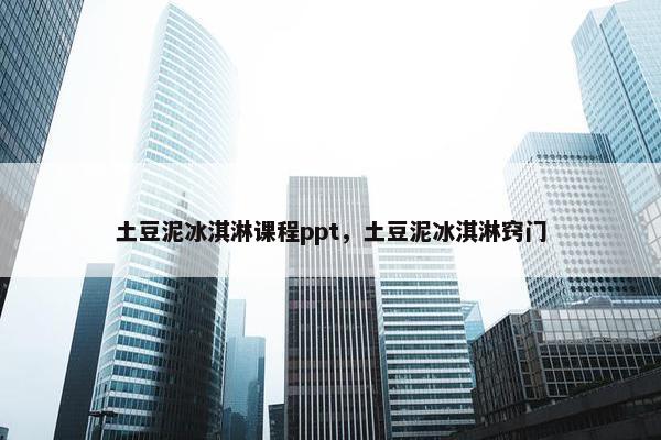 土豆泥冰淇淋课程ppt，土豆泥冰淇淋窍门