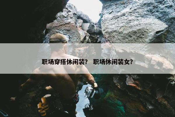职场穿搭休闲装？ 职场休闲装女？