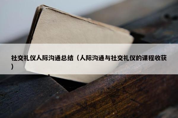 社交礼仪人际沟通总结（人际沟通与社交礼仪的课程收获）