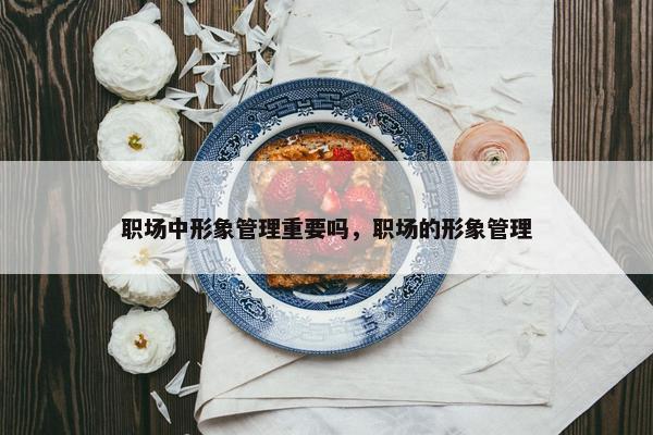 职场中形象管理重要吗，职场的形象管理
