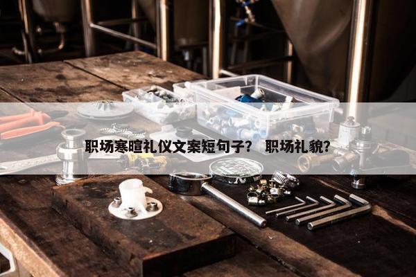 职场寒暄礼仪文案短句子？ 职场礼貌？
