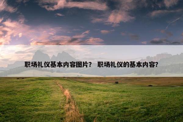 职场礼仪基本内容图片？ 职场礼仪的基本内容？