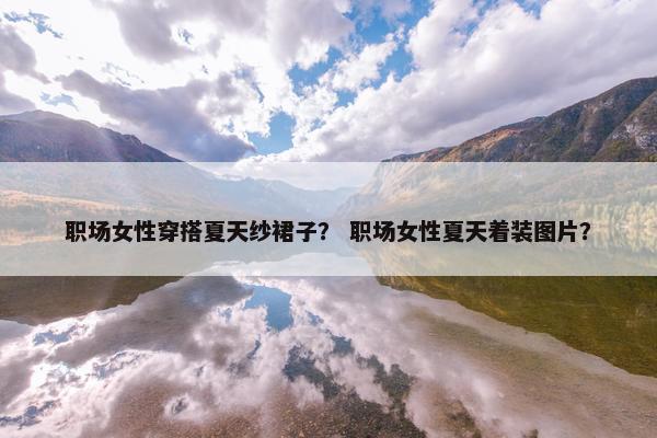 职场女性穿搭夏天纱裙子？ 职场女性夏天着装图片？