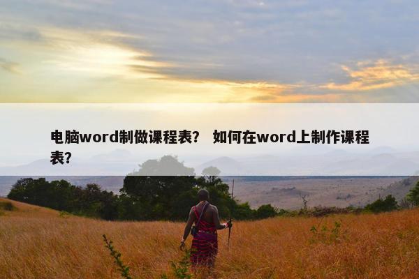 电脑word制做课程表？ 如何在word上制作课程表？