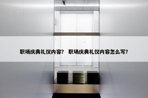 职场庆典礼仪内容？ 职场庆典礼仪内容怎么写？