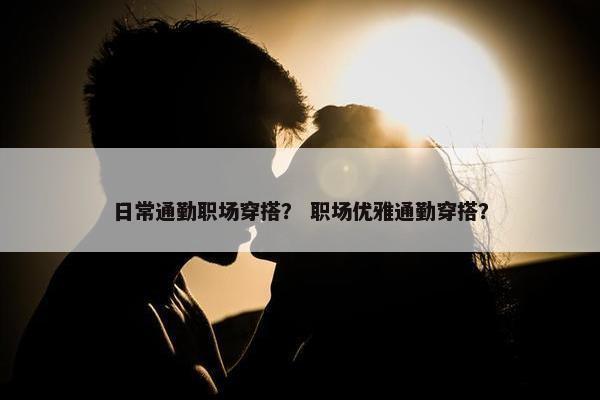 日常通勤职场穿搭？ 职场优雅通勤穿搭？