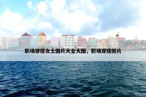 职场穿搭女士图片大全大图，职场穿搭照片