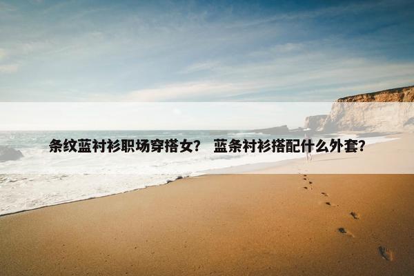 条纹蓝衬衫职场穿搭女？ 蓝条衬衫搭配什么外套？
