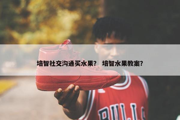 培智社交沟通买水果？ 培智水果教案？
