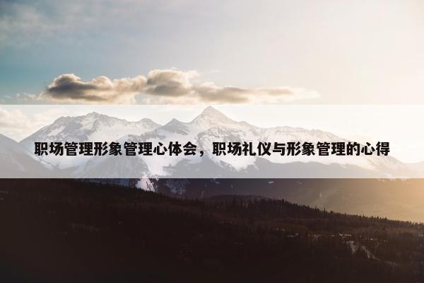 职场管理形象管理心体会，职场礼仪与形象管理的心得