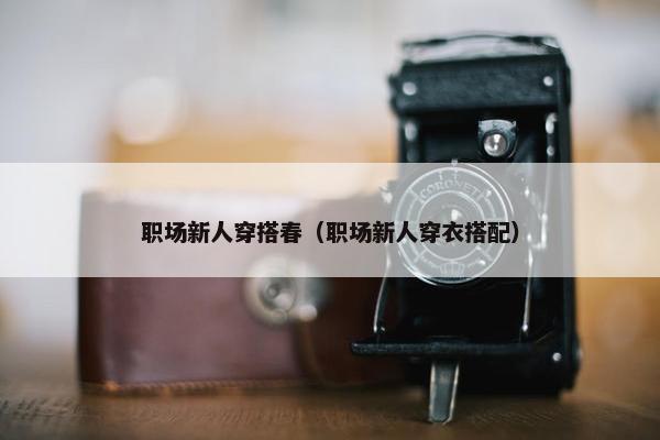 职场新人穿搭春（职场新人穿衣搭配）