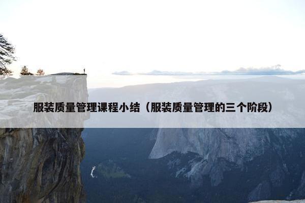 服装质量管理课程小结（服装质量管理的三个阶段）