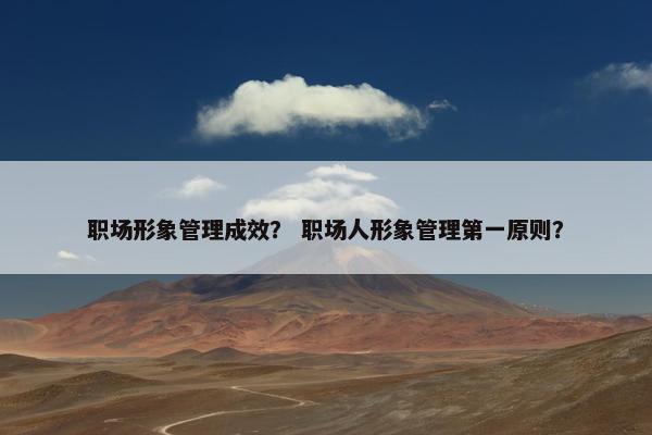 职场形象管理成效？ 职场人形象管理第一原则？