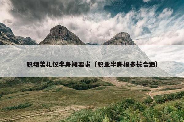 职场装礼仪半身裙要求（职业半身裙多长合适）